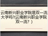 云南新兴职业学院是双一流大学吗?(云南新兴职业学院双一流？)