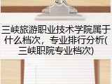 三峡旅游职业技术学院属于什么档次，专业排行分析(三峡职院专业档次)