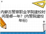 内蒙古警察职业学院建校时间是哪一年？(内警院建校年份)