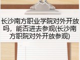 长沙南方职业学院对外开放吗，能否进去参观(长沙南方职院对外开放参观)