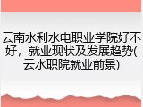 云南水利水电职业学院好不好，就业现状及发展趋势(云水职院就业前景)
