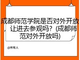成都师范学院是否对外开放，让进去参观吗？(成都师范对外开放吗)