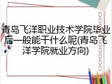 青岛飞洋职业技术学院毕业后一般能干什么呢(青岛飞洋学院就业方向)