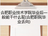 合肥职业技术学院毕业后一般能干什么呢(合肥职院毕业去向)