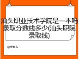 汕头职业技术学院是一本吗录取分数线多少(汕头职院录取线)