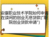 安康职业技术学院如何申请在读间的创业无息贷款("职院创业贷款申请")