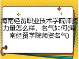 海南经贸职业技术学院师资力量怎么样，名气如何(海南经贸学院师资名气)
