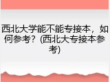 西北大学能不能专接本，如何参考？(西北大专接本参考)