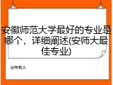 安徽师范大学最好的专业是哪个，详细阐述(安师大最佳专业)