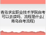 青岛求实职业技术学院自考可以去读吗，流程是什么(青岛自考流程)
