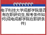 电子科技大学成都学院是否有在职研究生,报考条件如何(成电成都学院在职研条件)