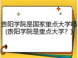 贵阳学院是国家重点大学吗(贵阳学院是重点大学？)