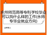 永州师范高等专科学校毕业可以找什么样的工作(永师专毕业就业方向)