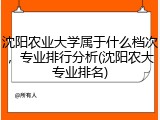 沈阳农业大学属于什么档次，专业排行分析(沈阳农大专业排名)