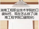 湖南工程职业技术学院的口碑如何，现在怎么样了(湖南工程学院口碑现状)