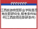 江西旅游商贸职业学院是否有在职研究生,报考条件如何(江西旅商在职研条件)