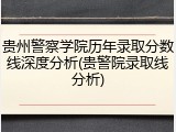 贵州警察学院历年录取分数线深度分析(贵警院录取线分析)