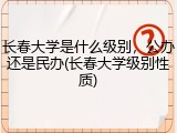 长春大学是什么级别，公办还是民办(长春大学级别性质)