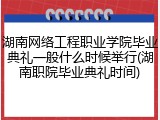 湖南网络工程职业学院毕业典礼一般什么时候举行(湖南职院毕业典礼时间)