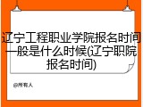 辽宁工程职业学院报名时间一般是什么时候(辽宁职院报名时间)