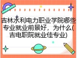 吉林水利电力职业学院哪些专业就业前景好，为什么(吉电职院就业佳专业)