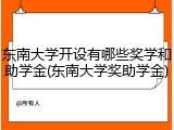 东南大学开设有哪些奖学和助学金(东南大学奖助学金)
