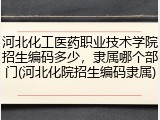 河北化工医药职业技术学院招生编码多少，隶属哪个部门(河北化院招生编码隶属)