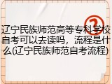 辽宁民族师范高等专科学校自考可以去读吗，流程是什么(辽宁民族师范自考流程)