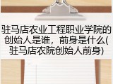 驻马店农业工程职业学院的创始人是谁，前身是什么(驻马店农院创始人前身)