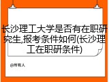 长沙理工大学是否有在职研究生,报考条件如何(长沙理工在职研条件)