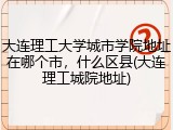 大连理工大学城市学院地址在哪个市，什么区县(大连理工城院地址)