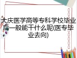 大庆医学高等专科学校毕业后一般能干什么呢(医专毕业去向)