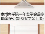 贵州商学院一年奖学金最多能拿多少(贵商奖学金上限)