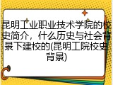 昆明工业职业技术学院的校史简介，什么历史与社会背景下建校的(昆明工院校史背景)