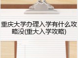重庆大学办理入学有什么攻略没(重大入学攻略)