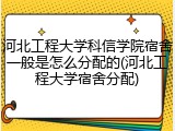 河北工程大学科信学院宿舍一般是怎么分配的(河北工程大学宿舍分配)