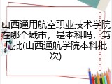 山西通用航空职业技术学院在哪个城市，是本科吗，第几批(山西通航学院本科批次)