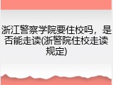 浙江警察学院要住校吗，是否能走读(浙警院住校走读规定)
