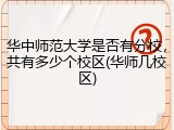 华中师范大学是否有分校，共有多少个校区(华师几校区)