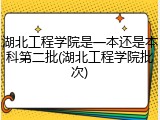 湖北工程学院是一本还是本科第二批(湖北工程学院批次)