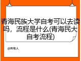 青海民族大学自考可以去读吗，流程是什么(青海民大自考流程)