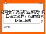 湖南食品药品职业学院如何，口碑怎么样？(湖南食药职院口碑)