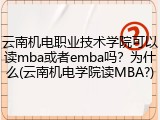 云南机电职业技术学院可以读mba或者emba吗？为什么(云南机电学院读MBA?)