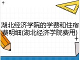 湖北经济学院的学费和住宿费明细(湖北经济学院费用)