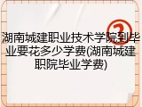 湖南城建职业技术学院到毕业要花多少学费(湖南城建职院毕业学费)