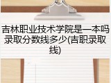 吉林职业技术学院是一本吗录取分数线多少(吉职录取线)