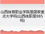 山西体育职业学院是国家重点大学吗(山西体职是985吗)