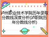 泸州职业技术学院历年录取分数线深度分析(泸职院历年分数线分析)