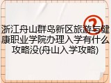 浙江舟山群岛新区旅游与健康职业学院办理入学有什么攻略没(舟山入学攻略)