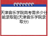 天津音乐学院高考需多少分能录取呢(天津音乐学院录取分)